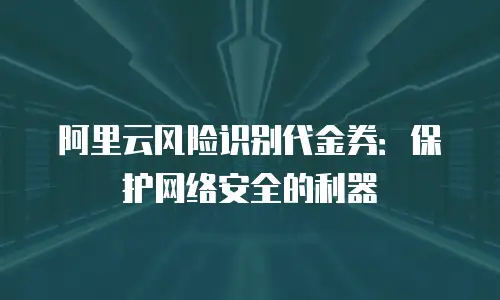 阿里云风险识别代金券：保护网络安全的利器