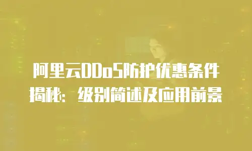阿里云DDoS防护优惠条件揭秘：级别简述及应用前景