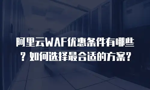阿里云WAF优惠条件有哪些？如何选择最合适的方案？