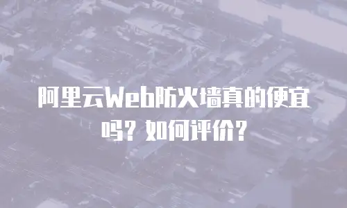 阿里云Web防火墙真的便宜吗？如何评价？
