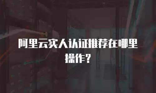 阿里云实人认证推荐在哪里操作？
