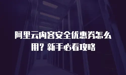 阿里云内容安全优惠券怎么用？新手必看攻略