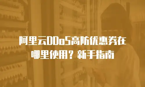 阿里云DDoS高防优惠券在哪里使用？新手指南