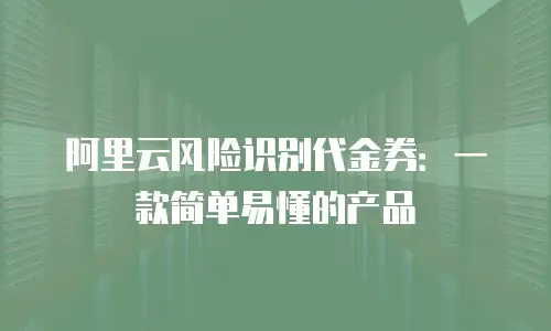 阿里云风险识别代金券：一款简单易懂的产品