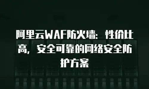 阿里云WAF防火墙：性价比高，安全可靠的网络安全防护方案