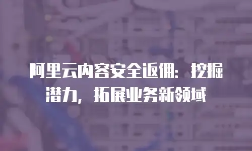 阿里云内容安全返佣：挖掘潜力，拓展业务新领域