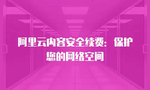 阿里云内容安全续费：保护您的网络空间
