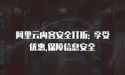 阿里云内容安全打折: 享受优惠,保障信息安全