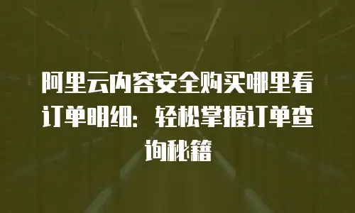 阿里云内容安全购买哪里看订单明细：轻松掌握订单查询秘籍