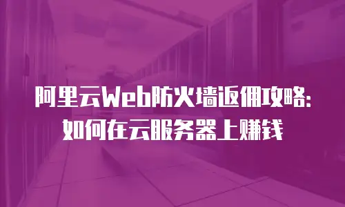 阿里云Web防火墙返佣攻略：如何在云服务器上赚钱