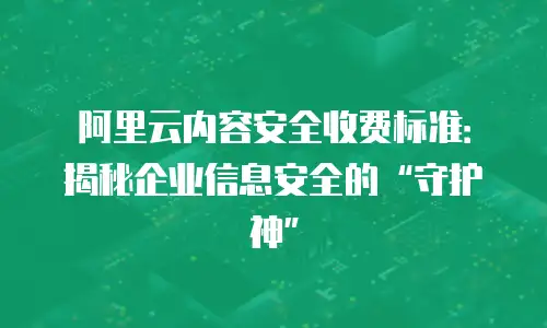 阿里云内容安全收费标准：揭秘企业信息安全的“守护神”