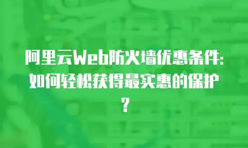 阿里云Web防火墙优惠条件：如何轻松获得最实惠的保护？