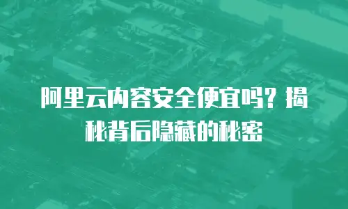 阿里云内容安全便宜吗？揭秘背后隐藏的秘密