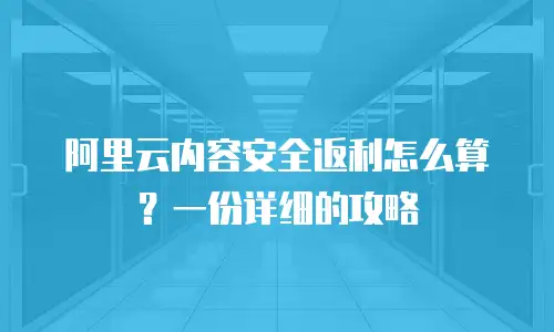 阿里云内容安全返利怎么算？一份详细的攻略