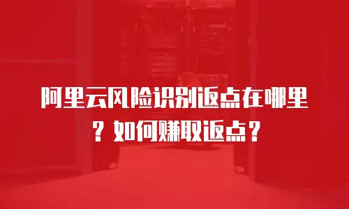阿里云风险识别返点在哪里？如何赚取返点？