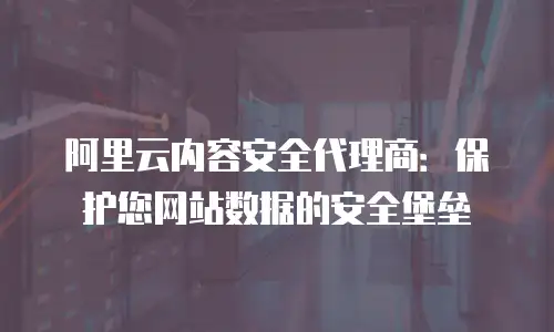 阿里云内容安全代理商：保护您网站数据的安全堡垒