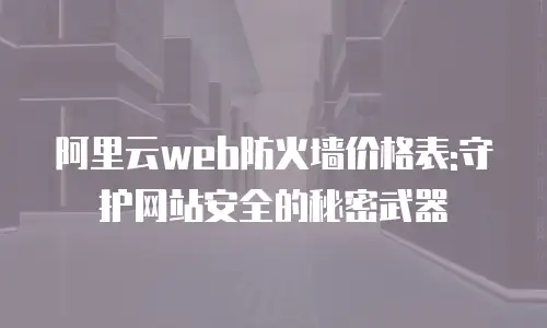阿里云web防火墙价格表:守护网站安全的秘密武器