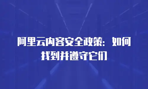 阿里云内容安全政策：如何找到并遵守它们