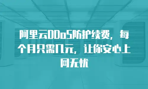 阿里云DDoS防护续费，每个月只需几元，让你安心上网无忧