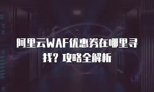阿里云WAF优惠券在哪里寻找？攻略全解析