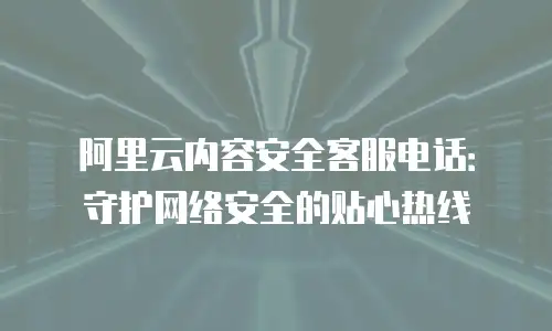 阿里云内容安全客服电话：守护网络安全的贴心热线