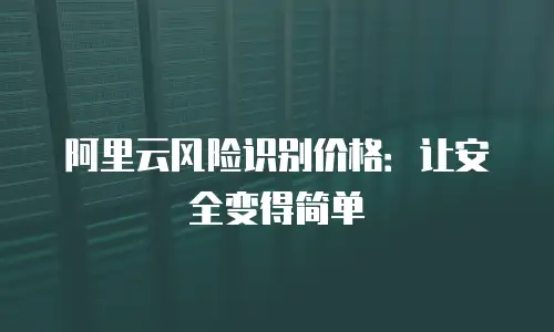 阿里云风险识别价格：让安全变得简单