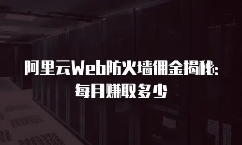 阿里云Web防火墙佣金揭秘：每月赚取多少