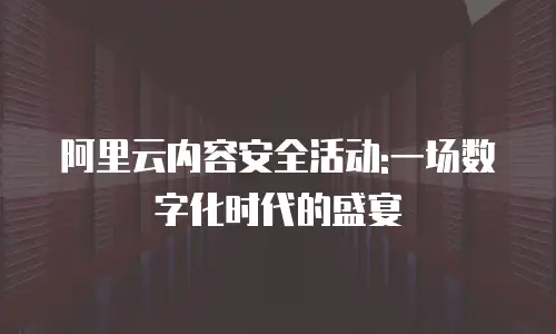 阿里云内容安全活动:一场数字化时代的盛宴
