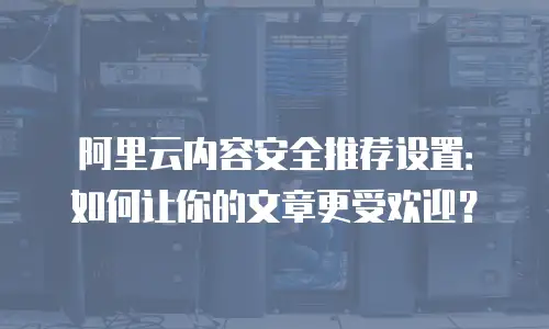 阿里云内容安全推荐设置：如何让你的文章更受欢迎？