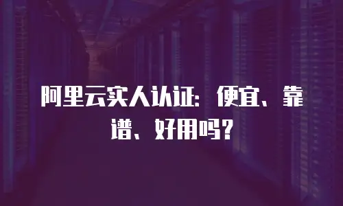 阿里云实人认证：便宜、靠谱、好用吗？