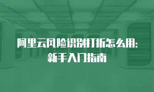 阿里云风险识别打折怎么用：新手入门指南