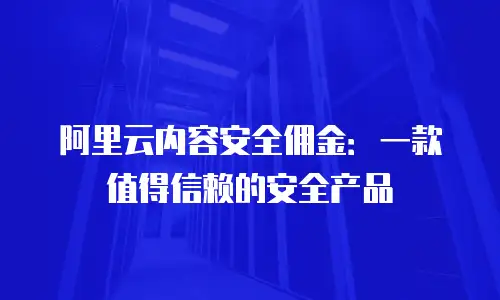 阿里云内容安全佣金：一款值得信赖的安全产品