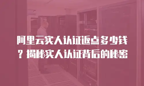 阿里云实人认证返点多少钱？揭秘实人认证背后的秘密