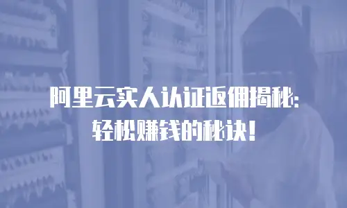 阿里云实人认证返佣揭秘：轻松赚钱的秘诀！