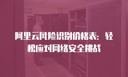 阿里云风险识别价格表：轻松应对网络安全挑战