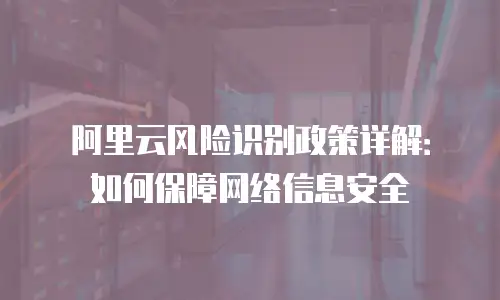 阿里云风险识别政策详解：如何保障网络信息安全