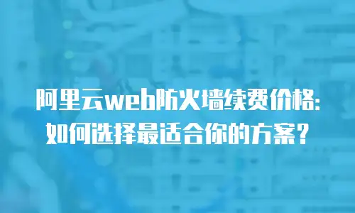 阿里云web防火墙续费价格：如何选择最适合你的方案？