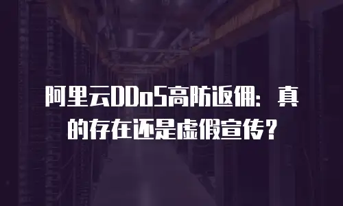 阿里云DDoS高防返佣：真的存在还是虚假宣传？