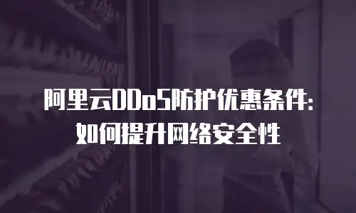 阿里云DDoS防护优惠条件：如何提升网络安全性