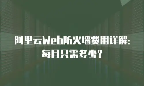 阿里云Web防火墙费用详解：每月只需多少？
