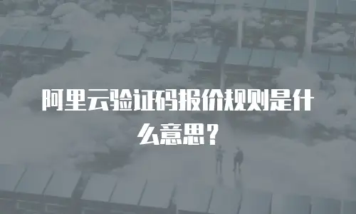 阿里云验证码报价规则是什么意思？