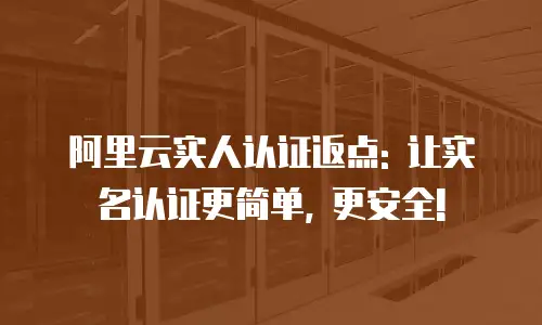 阿里云实人认证返点: 让实名认证更简单, 更安全!