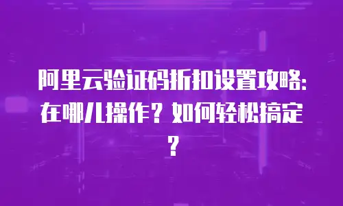 阿里云验证码折扣设置攻略：在哪儿操作？如何轻松搞定？