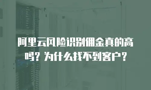 阿里云风险识别佣金真的高吗？为什么找不到客户？