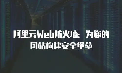 阿里云Web防火墙：为您的网站构建安全堡垒
