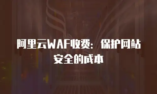 阿里云WAF收费：保护网站安全的成本