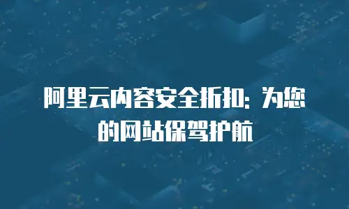 阿里云内容安全折扣: 为您的网站保驾护航