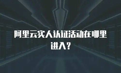 阿里云实人认证活动在哪里进入？