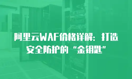 阿里云WAF价格详解：打造安全防护的“金钥匙”