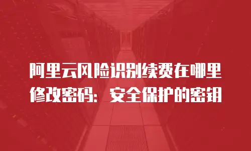阿里云风险识别续费在哪里修改密码：安全保护的密钥